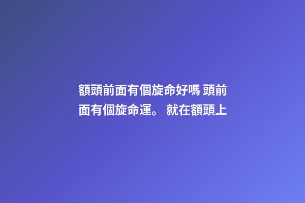 額頭前面有個旋命好嗎 頭前面有個旋命運。 就在額頭上